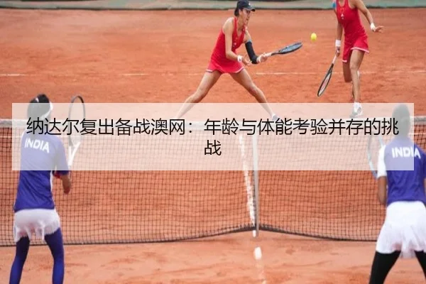 纳达尔复出备战澳网：年龄与体能考验并存的挑战